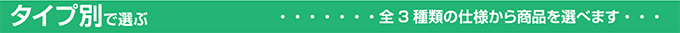 タイプ別で選ぶ全3種類の仕様から商品を選べます